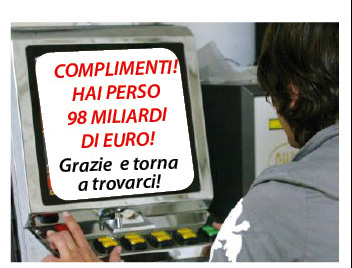 Il nostro paese? L'hanno perso al gioco. Rincari, accise, nuove tasse e aumento Iva per 
trovare i MILIONI di Euro “necessari alla ripresa”: ricordiamogli i 98 MILIARDI ai gestori delle slot